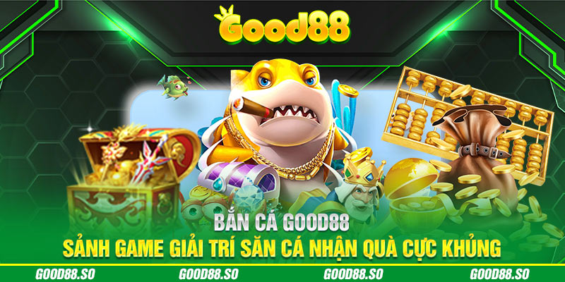 Bắn Cá GOOD88 – Sảnh Game Giải Trí Săn Cá Nhận Quà Cực Khủng