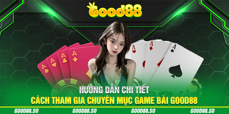 Hướng dẫn chi tiết cách tham gia chuyên mục game bài GOOD88