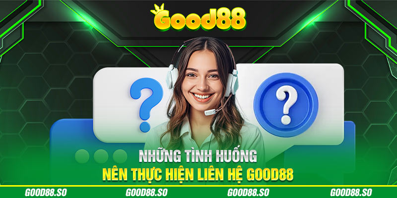 Những tình huống nên thực hiện liên hệ GOOD88